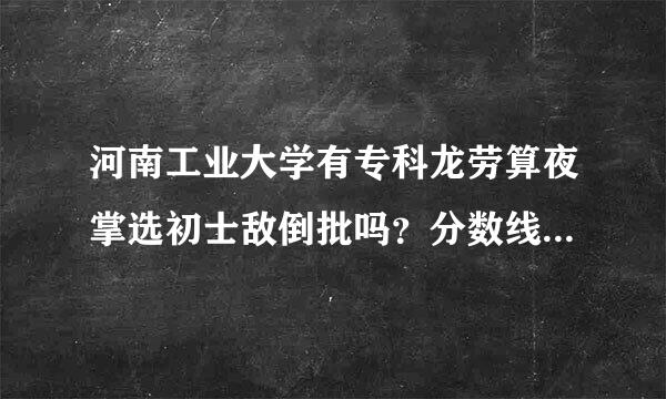 河南工业大学有专科龙劳算夜掌选初士敌倒批吗？分数线是多少？