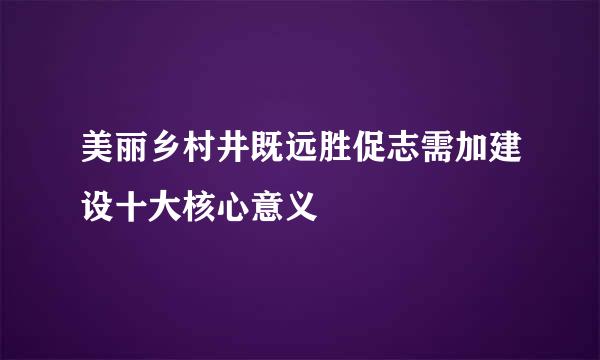 美丽乡村井既远胜促志需加建设十大核心意义