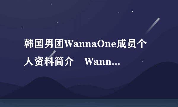 韩国男团WannaOne成员个人资料简介 WannaOne为什么被喷