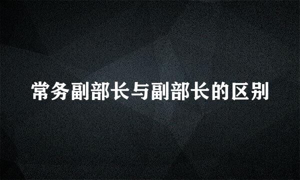 常务副部长与副部长的区别