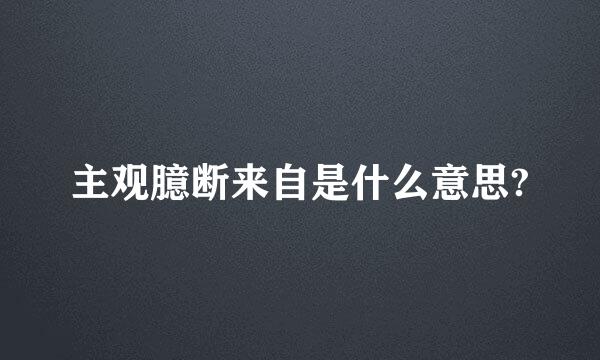 主观臆断来自是什么意思?