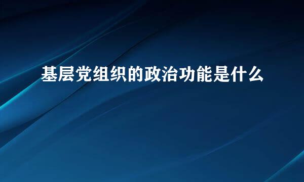 基层党组织的政治功能是什么