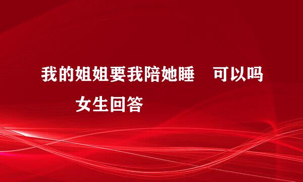 我的姐姐要我陪她睡 可以吗  女生回答