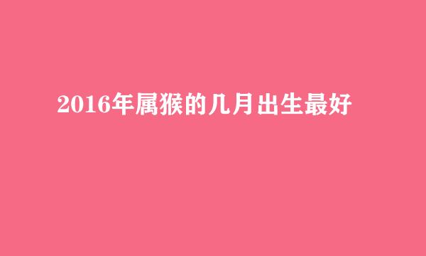 2016年属猴的几月出生最好