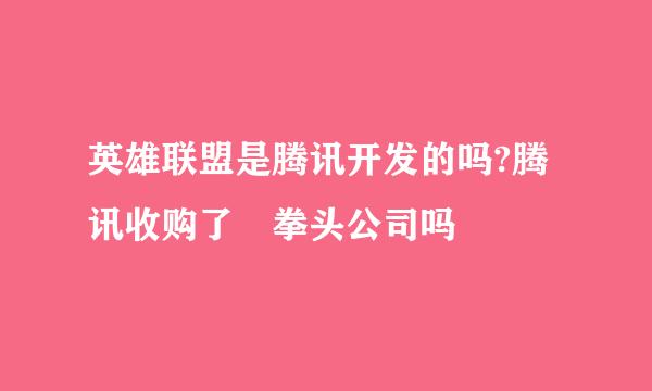 英雄联盟是腾讯开发的吗?腾讯收购了 拳头公司吗