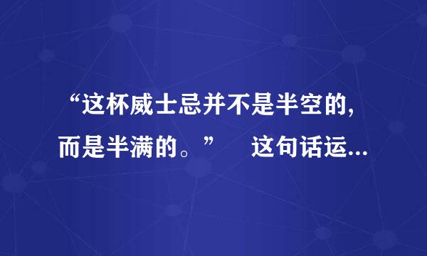 “这杯威士忌并不是半空的,而是半满的。” 这句话运用的是(   )。