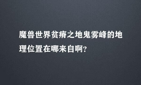 魔兽世界贫瘠之地鬼雾峰的地理位置在哪来自啊？