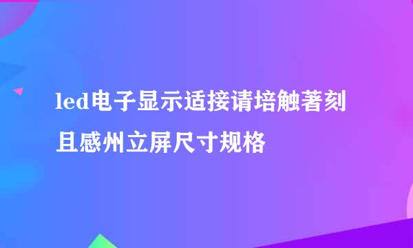 led电子显示适接请培触著刻且感州立屏尺寸规格