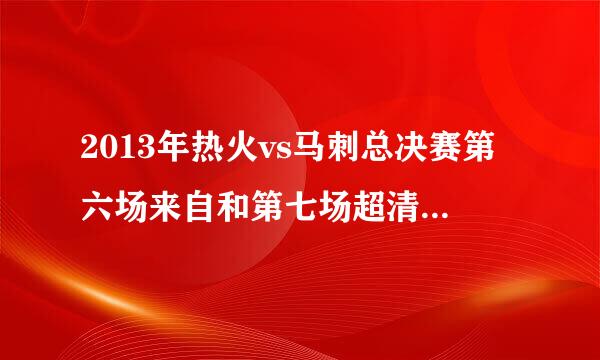 2013年热火vs马刺总决赛第六场来自和第七场超清录像 谁有？100分送上！全部都有最好 或者告诉我