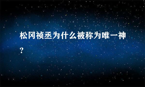 松冈祯丞为什么被称为唯一神？