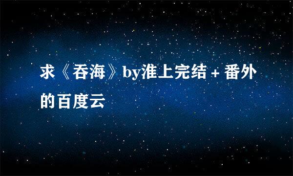 求《吞海》by淮上完结＋番外的百度云