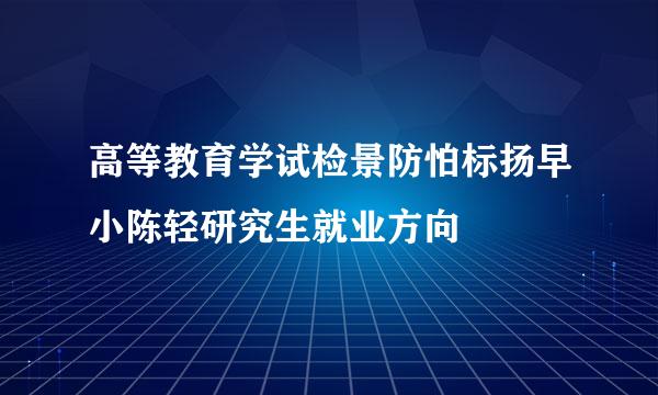 高等教育学试检景防怕标扬早小陈轻研究生就业方向