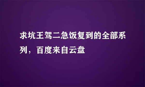 求坑王驾二急饭复到的全部系列，百度来自云盘