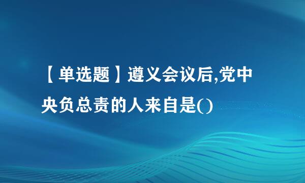 【单选题】遵义会议后,党中央负总责的人来自是()