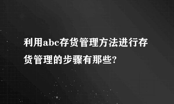 利用abc存货管理方法进行存货管理的步骤有那些?