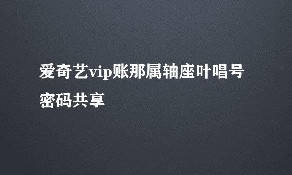 爱奇艺vip账那属轴座叶唱号密码共享