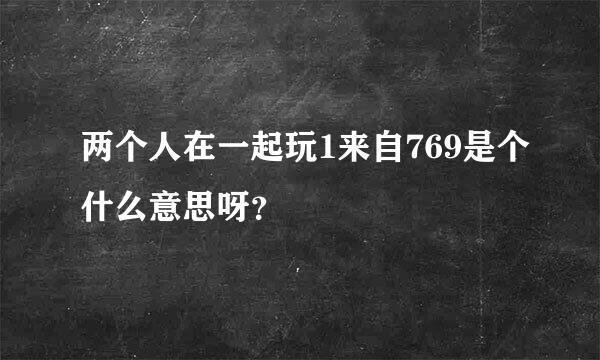 两个人在一起玩1来自769是个什么意思呀？