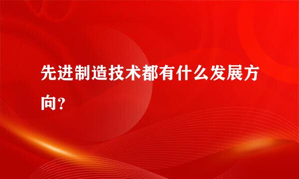 先进制造技术都有什么发展方向？