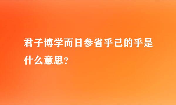 君子博学而日参省乎己的乎是什么意思？