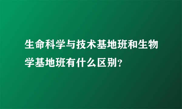 生命科学与技术基地班和生物学基地班有什么区别？