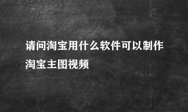 请问淘宝用什么软件可以制作淘宝主图视频