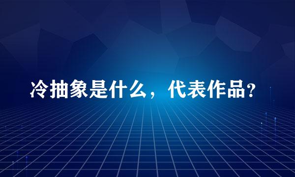 冷抽象是什么，代表作品？