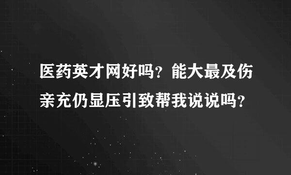 医药英才网好吗？能大最及伤亲充仍显压引致帮我说说吗？