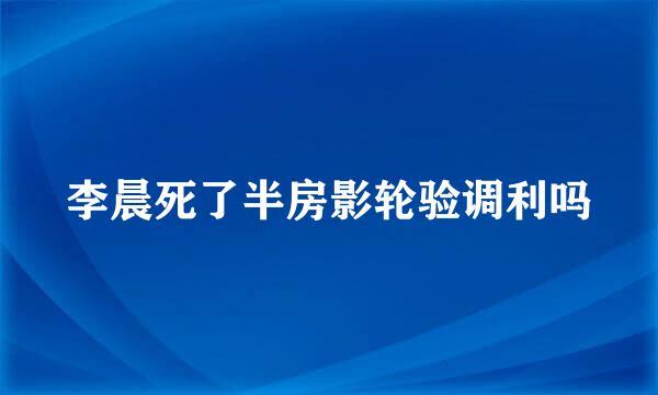 李晨死了半房影轮验调利吗