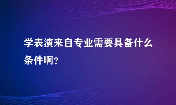 学表演来自专业需要具备什么条件啊？