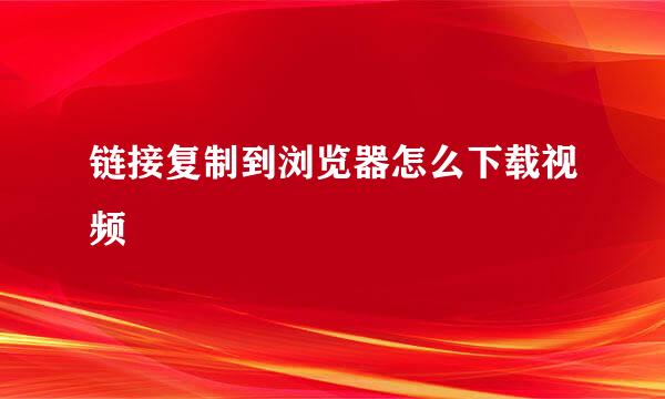 链接复制到浏览器怎么下载视频