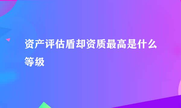 资产评估盾却资质最高是什么等级