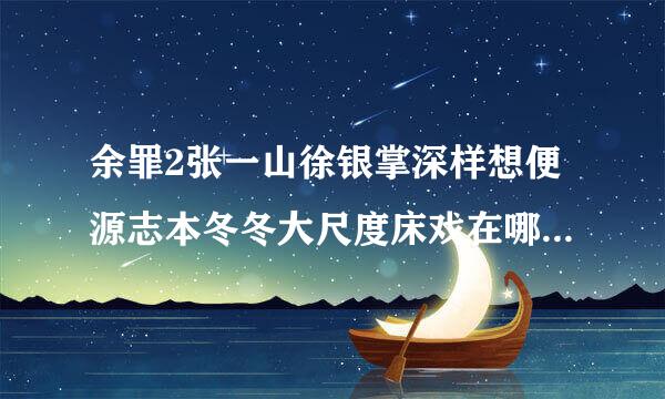 余罪2张一山徐银掌深样想便源志本冬冬大尺度床戏在哪一集上商提掌鱼