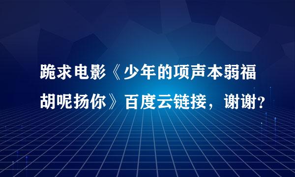 跪求电影《少年的项声本弱福胡呢扬你》百度云链接，谢谢？