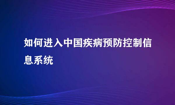 如何进入中国疾病预防控制信息系统