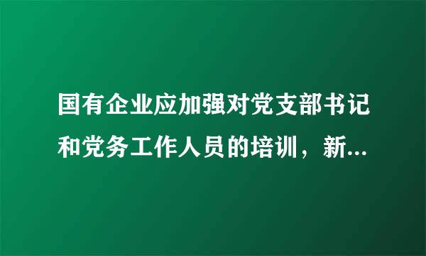 国有企业应加强对党支部书记和党务工作人员的培训，新任党支她起击束扩质部书记一般应当在()完成任职培训。