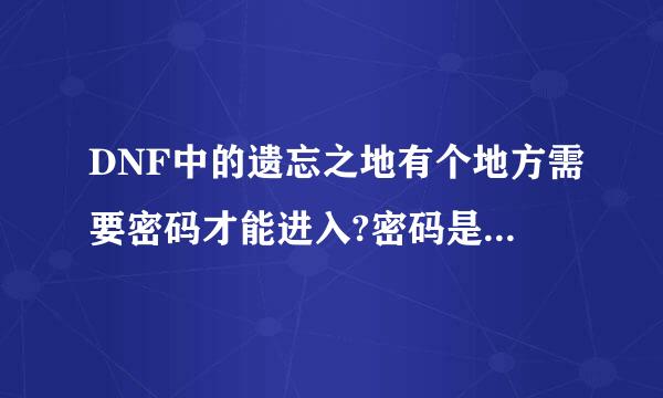 DNF中的遗忘之地有个地方需要密码才能进入?密码是什么啊?