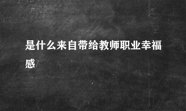 是什么来自带给教师职业幸福感