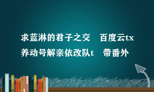 求蓝淋的君子之交 百度云tx养动号解亲依改队t 带番外