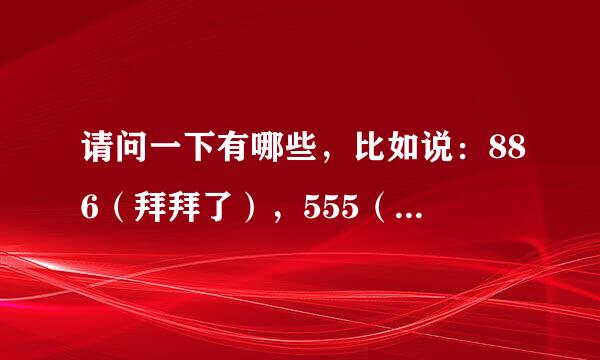 请问一下有哪些，比如说：886（拜拜了），555（呜呜呜）……