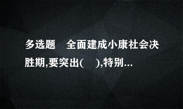 多选题 全面建成小康社会决胜期,要突出( ),特别是要坚决打好防范化解重大风险、精准脱贫、污染防治的攻坚战...