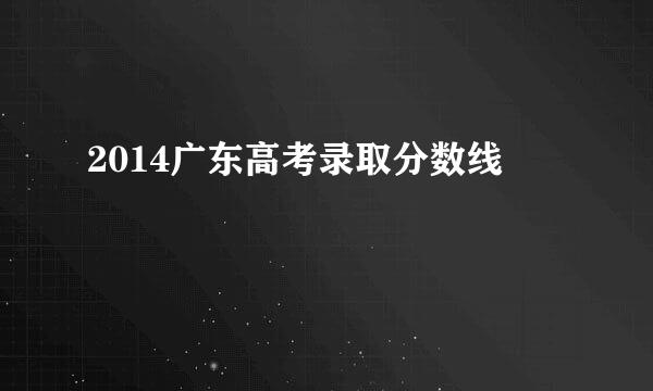 2014广东高考录取分数线