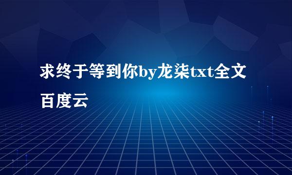 求终于等到你by龙柒txt全文百度云