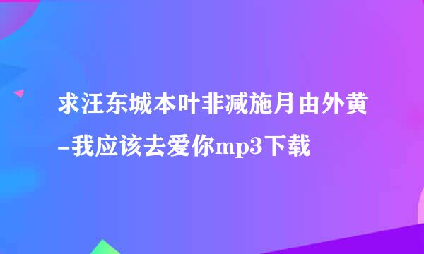 求汪东城本叶非减施月由外黄-我应该去爱你mp3下载