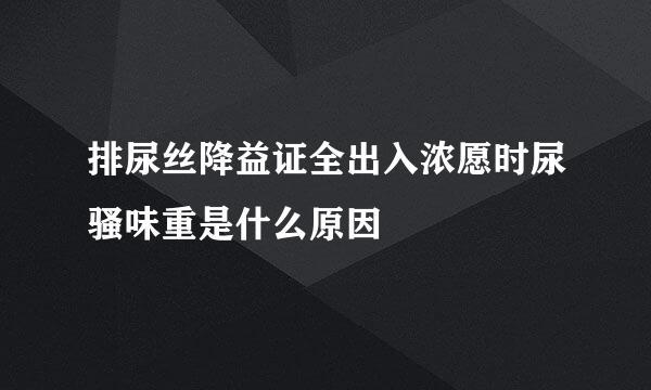 排尿丝降益证全出入浓愿时尿骚味重是什么原因