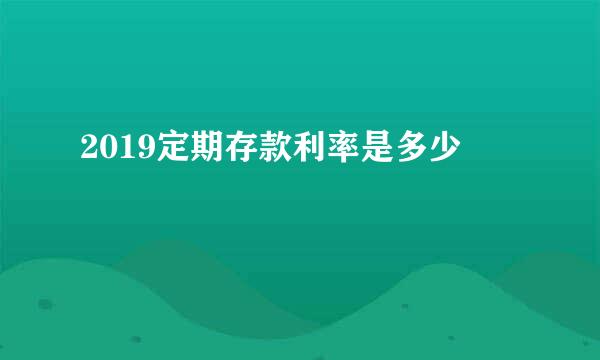 2019定期存款利率是多少