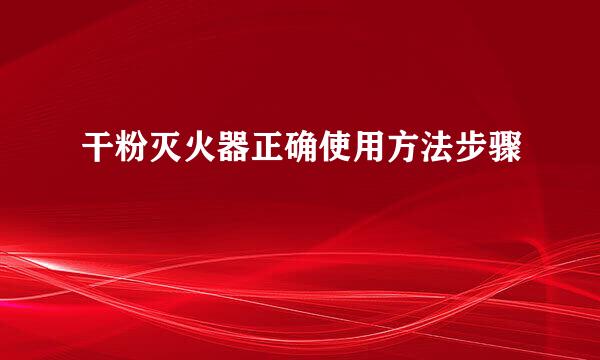 干粉灭火器正确使用方法步骤