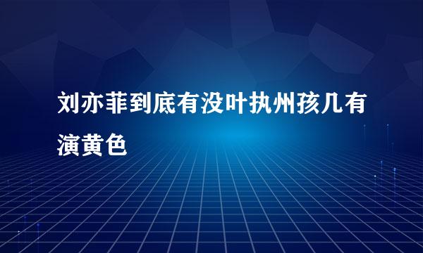 刘亦菲到底有没叶执州孩几有演黄色