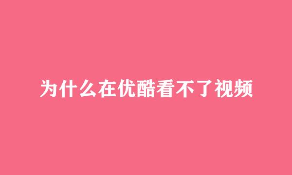 为什么在优酷看不了视频