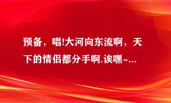 预备，唱!大河向东流啊，天下的情侣都分手啊.诶嘿~诶嘿，让你秀啊，过完七夕都分手啊，路见不平一声吼