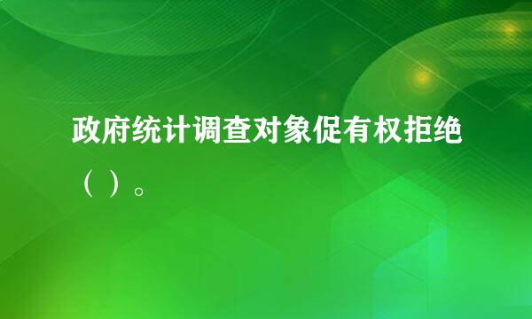 政府统计调查对象促有权拒绝（）。